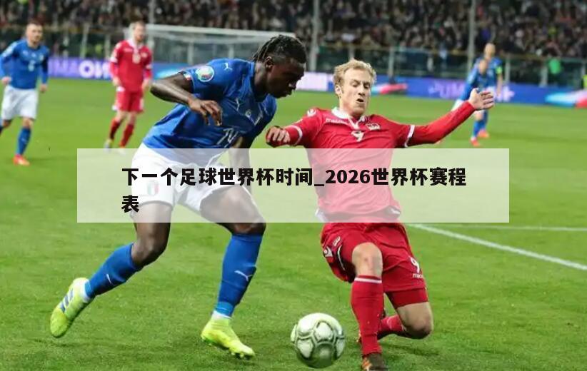 下一个足球世界杯时间_2026世界杯赛程表