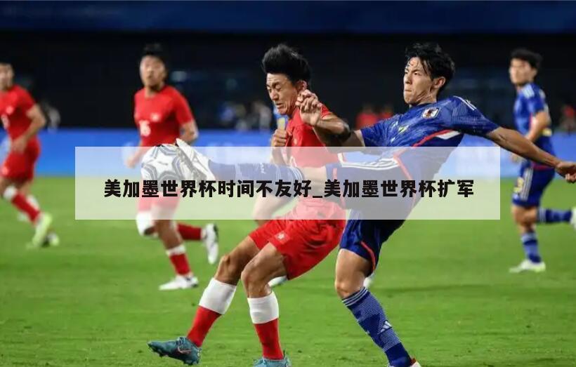 美加墨世界杯时间不友好_美加墨世界杯扩军