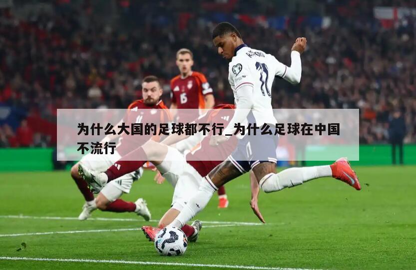 为什么大国的足球都不行_为什么足球在中国不流行