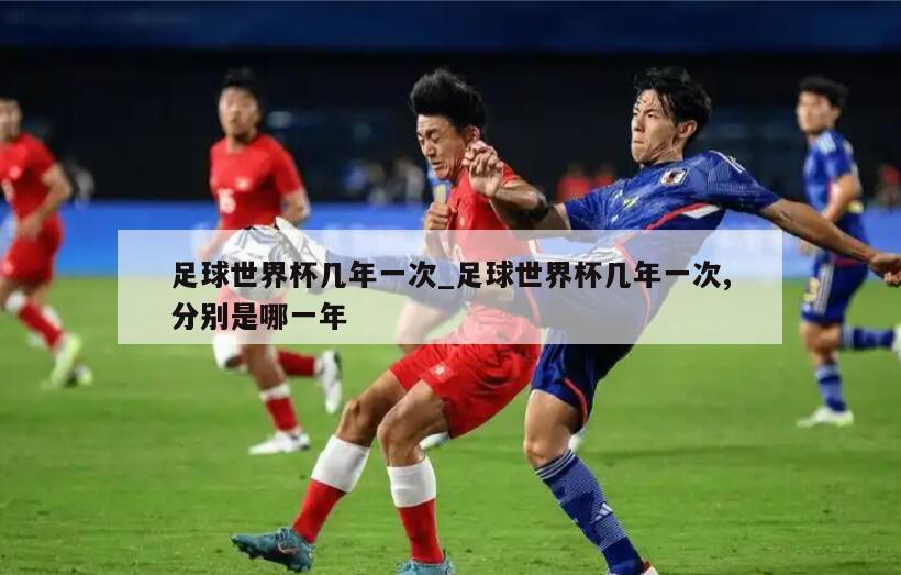 足球世界杯几年一次_足球世界杯几年一次,分别是哪一年