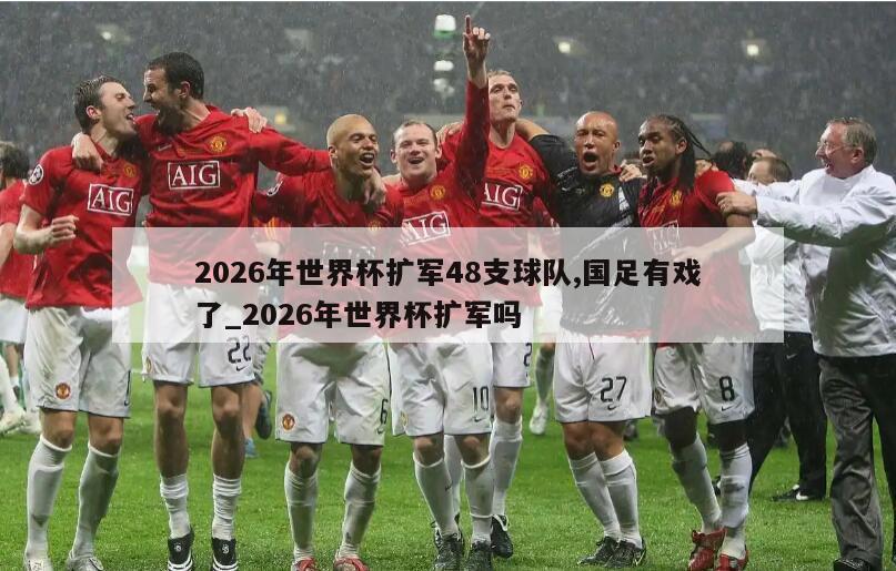 2026年世界杯扩军48支球队,国足有戏了_2026年世界杯扩军吗