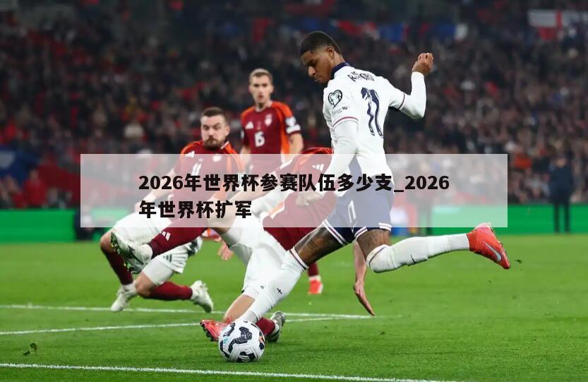 2026年世界杯参赛队伍多少支_2026年世界杯扩军
