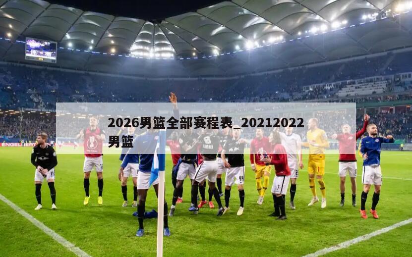 2026男篮全部赛程表_20212022男篮