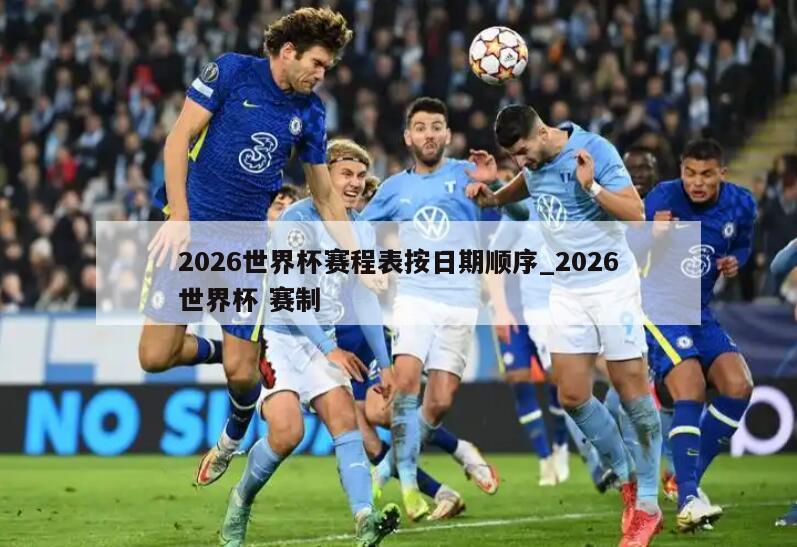 2026世界杯赛程表按日期顺序_2026世界杯 赛制