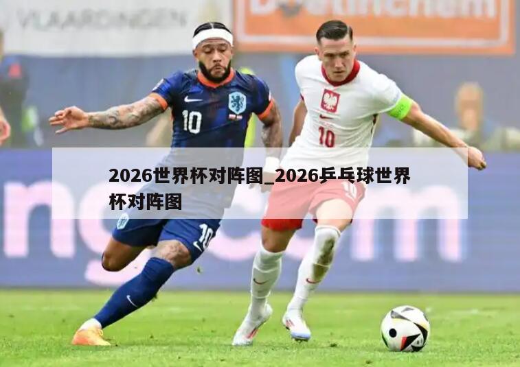 2026世界杯对阵图_2026乒乓球世界杯对阵图