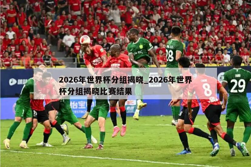 2026年世界杯分组揭晓_2026年世界杯分组揭晓比赛结果