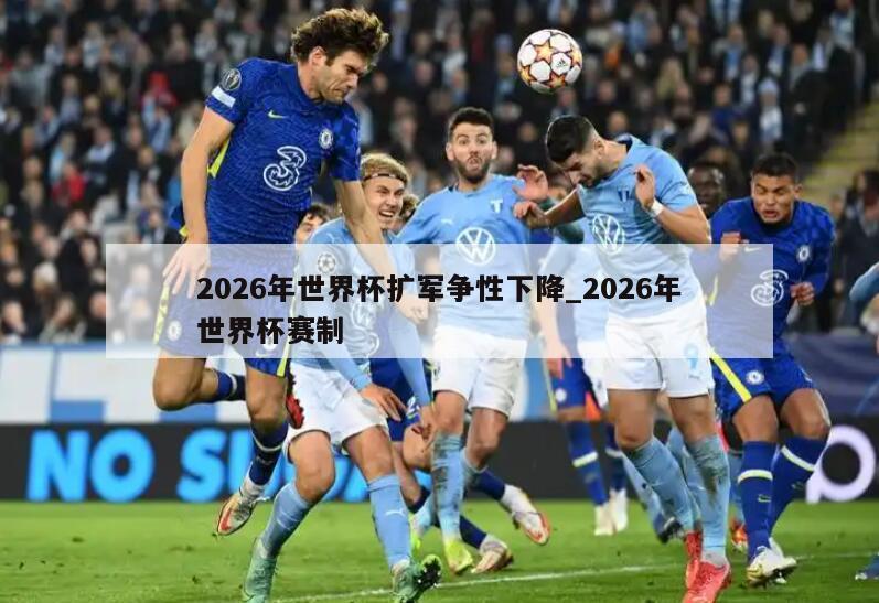 2026年世界杯扩军争性下降_2026年世界杯赛制