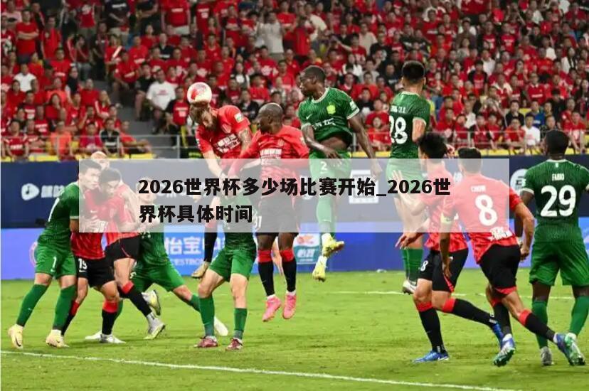 2026世界杯多少场比赛开始_2026世界杯具体时间