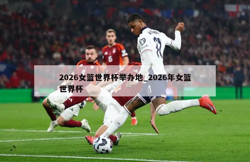 2026女篮世界杯举办地_2026年女篮世界杯