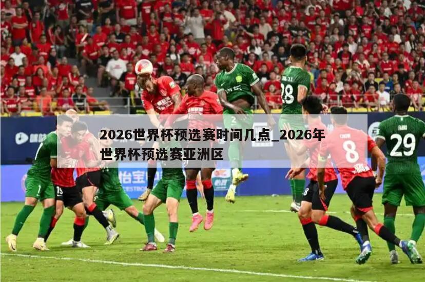 2026世界杯预选赛时间几点_2026年世界杯预选赛亚洲区