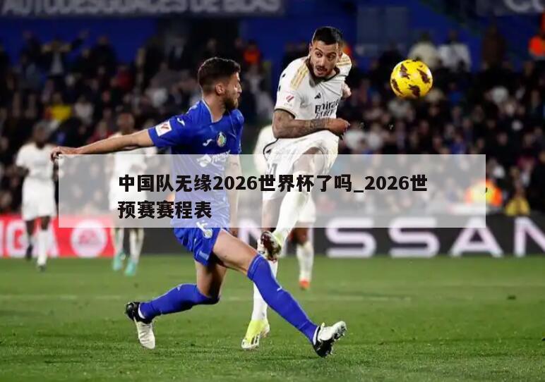 中国队无缘2026世界杯了吗_2026世预赛赛程表