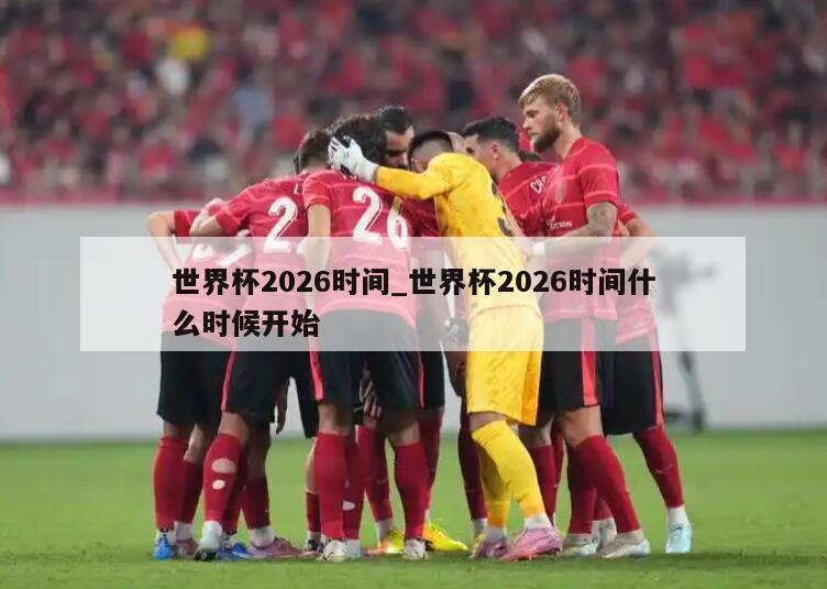世界杯2026时间_世界杯2026时间什么时候开始