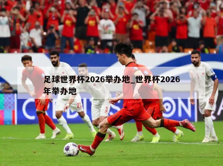 足球世界杯2026举办地_世界杯2026年举办地