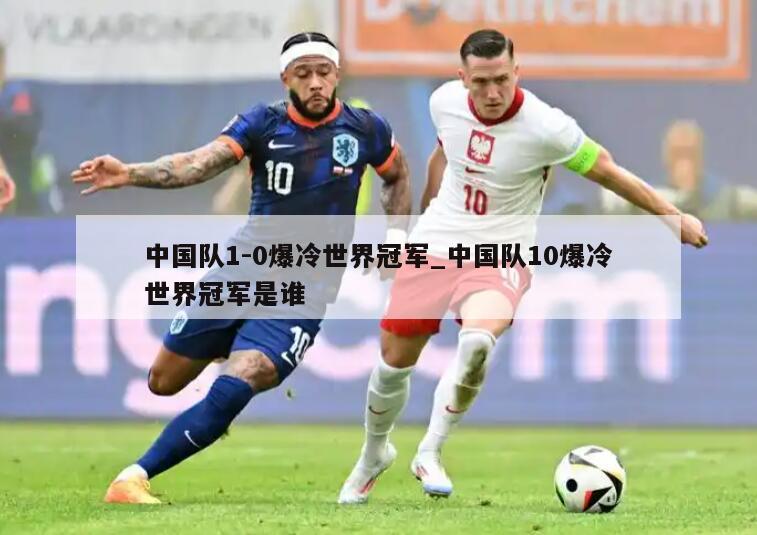 中国队1-0爆冷世界冠军_中国队10爆冷世界冠军是谁