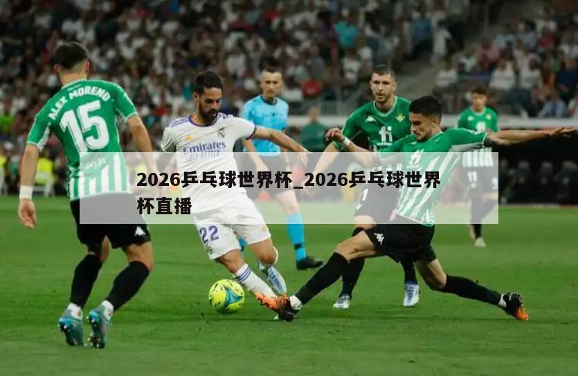 2026乒乓球世界杯_2026乒乓球世界杯直播