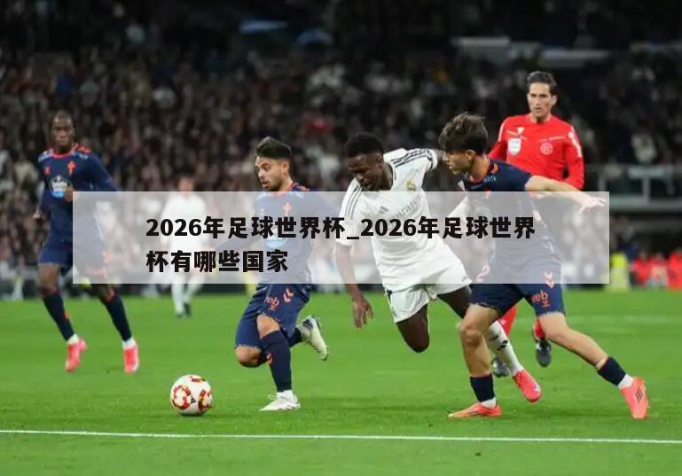 2026年足球世界杯_2026年足球世界杯有哪些国家