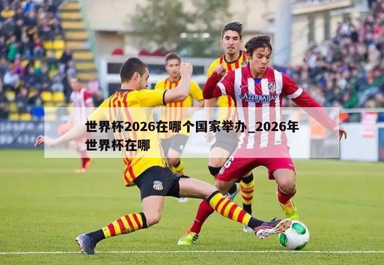 世界杯2026在哪个国家举办_2026年世界杯在哪
