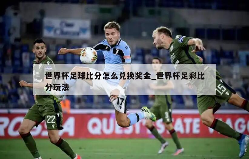 世界杯足球比分怎么兑换奖金_世界杯足彩比分玩法