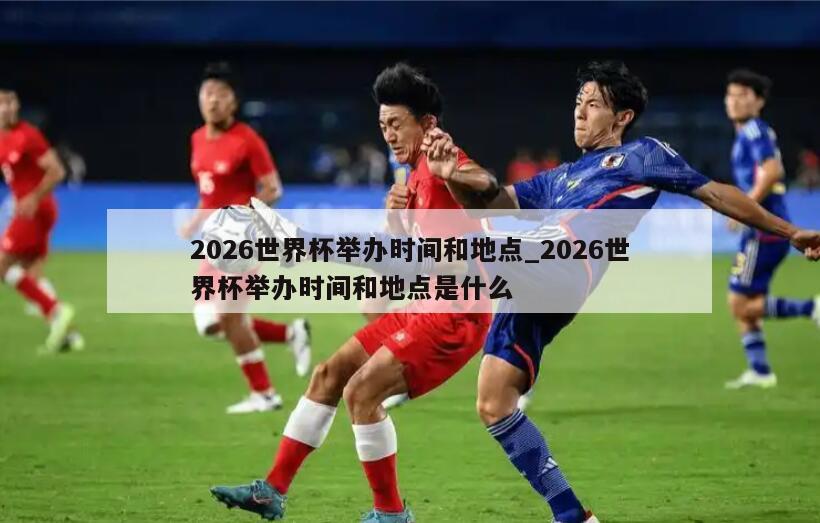 2026世界杯举办时间和地点_2026世界杯举办时间和地点是什么