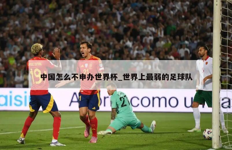 中国怎么不申办世界杯_世界上最弱的足球队