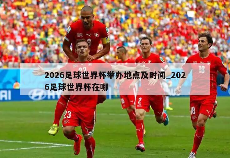 2026足球世界杯举办地点及时间_2026足球世界杯在哪
