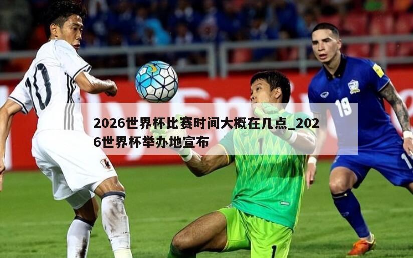 2026世界杯比赛时间大概在几点_2026世界杯举办地宣布