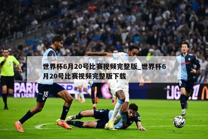 世界杯6月20号比赛视频完整版_世界杯6月20号比赛视频完整版下载