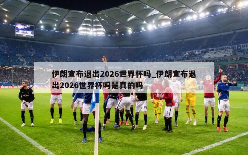 伊朗宣布退出2026世界杯吗_伊朗宣布退出2026世界杯吗是真的吗