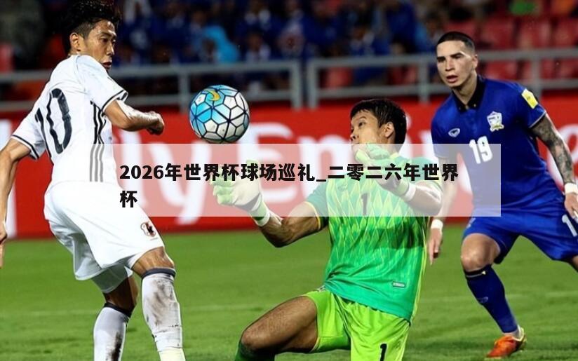 2026年世界杯球场巡礼_二零二六年世界杯