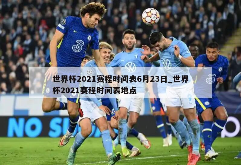 世界杯2021赛程时间表6月23日_世界杯2021赛程时间表地点