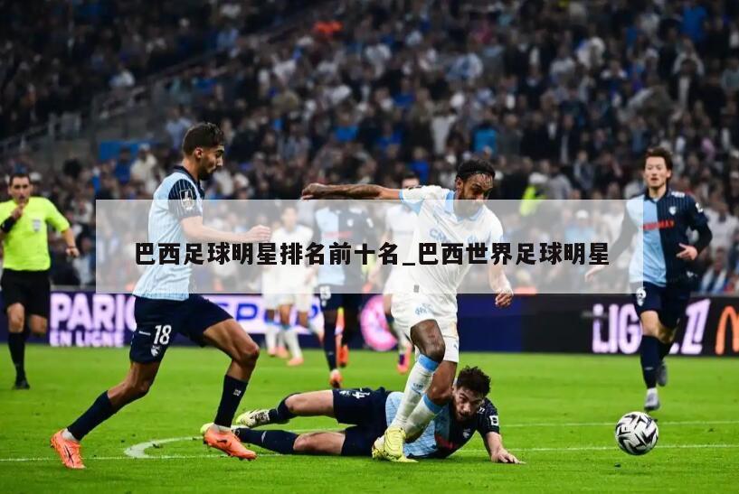 巴西足球明星排名前十名_巴西世界足球明星