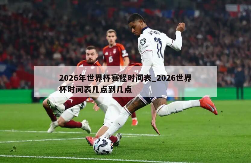 2026年世界杯赛程时间表_2026世界杯时间表几点到几点