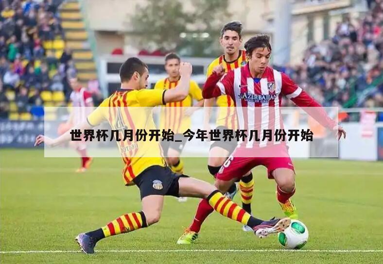 世界杯几月份开始_今年世界杯几月份开始
