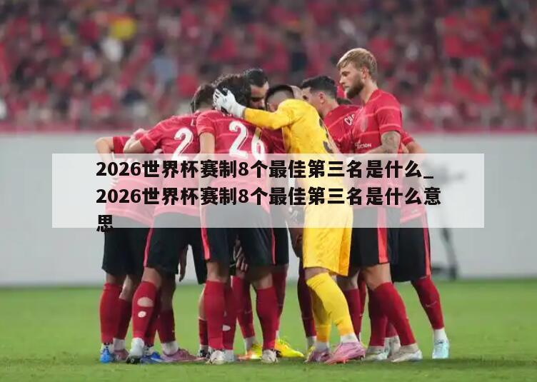 2026世界杯赛制8个最佳第三名是什么_2026世界杯赛制8个最佳第三名是什么意思