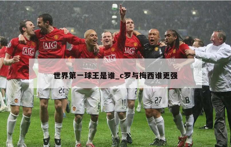 世界第一球王是谁_c罗与梅西谁更强