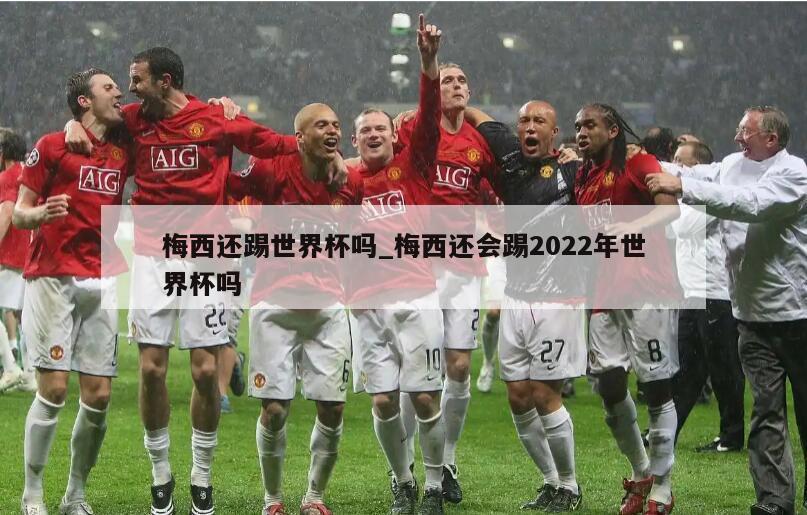 梅西还踢世界杯吗_梅西还会踢2022年世界杯吗
