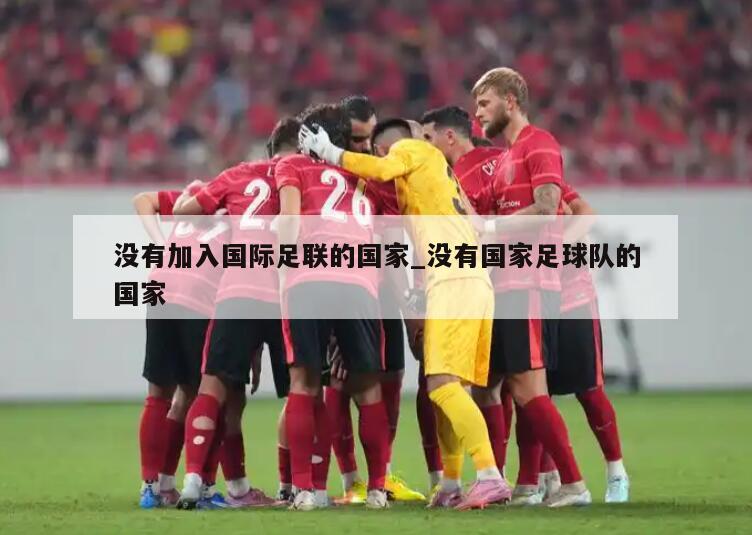 没有加入国际足联的国家_没有国家足球队的国家