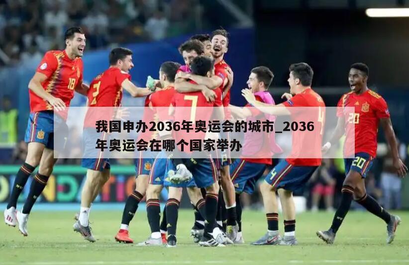 我国申办2036年奥运会的城市_2036年奥运会在哪个国家举办