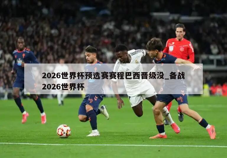 2026世界杯预选赛赛程巴西晋级没_备战2026世界杯