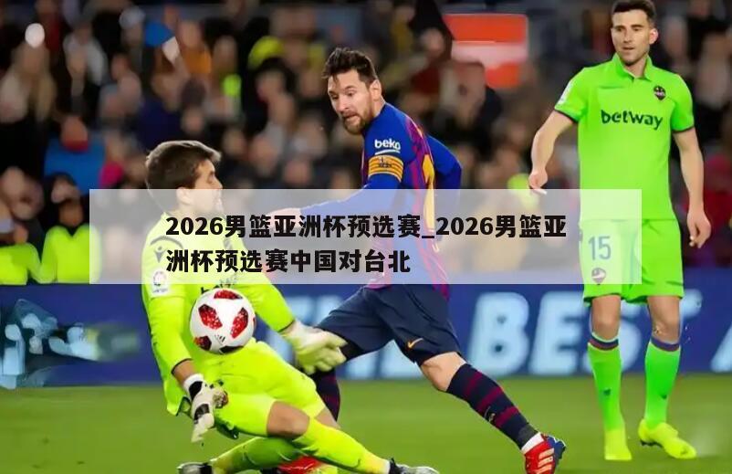 2026男篮亚洲杯预选赛_2026男篮亚洲杯预选赛中国对台北