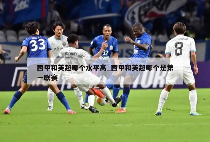 西甲和英超哪个水平高_西甲和英超哪个是第一联赛