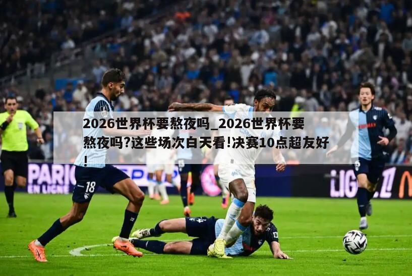 2026世界杯要熬夜吗_2026世界杯要熬夜吗?这些场次白天看!决赛10点超友好!