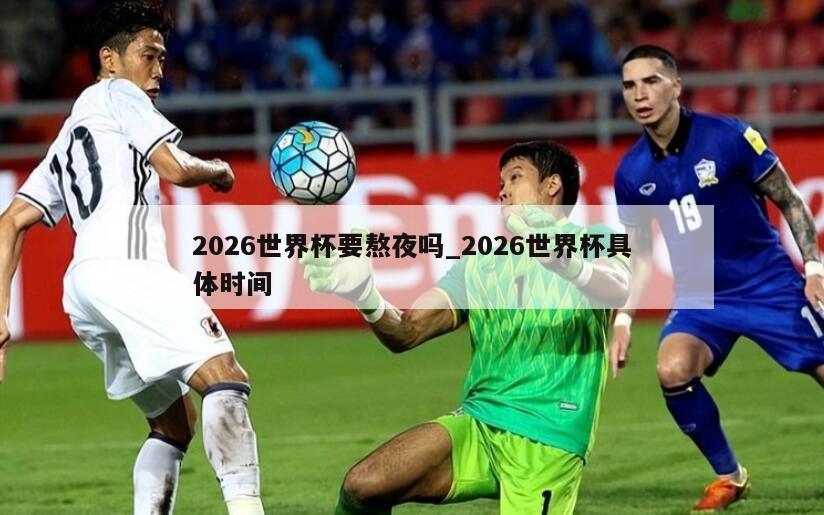 2026世界杯要熬夜吗_2026世界杯具体时间