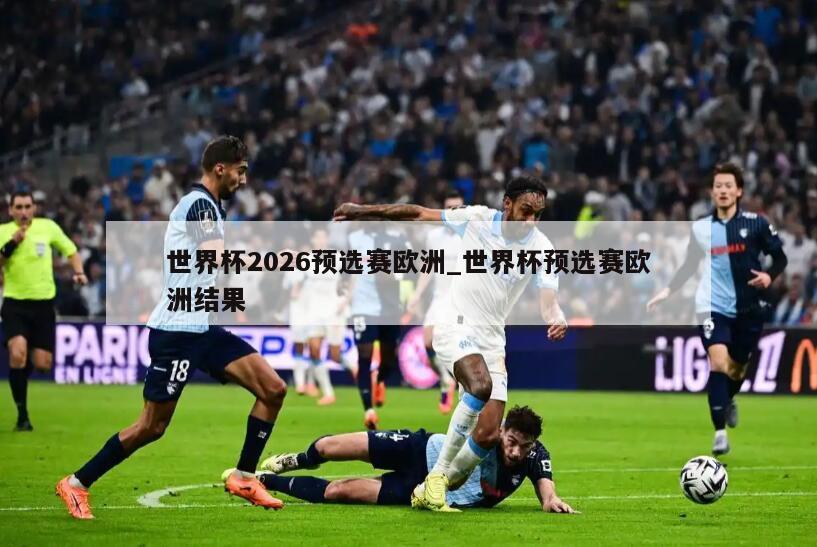 世界杯2026预选赛欧洲_世界杯预选赛欧洲结果