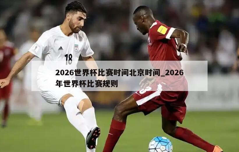 2026世界杯比赛时间北京时间_2026年世界杯比赛规则