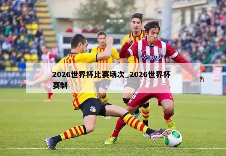 2026世界杯比赛场次_2026世界杯 赛制