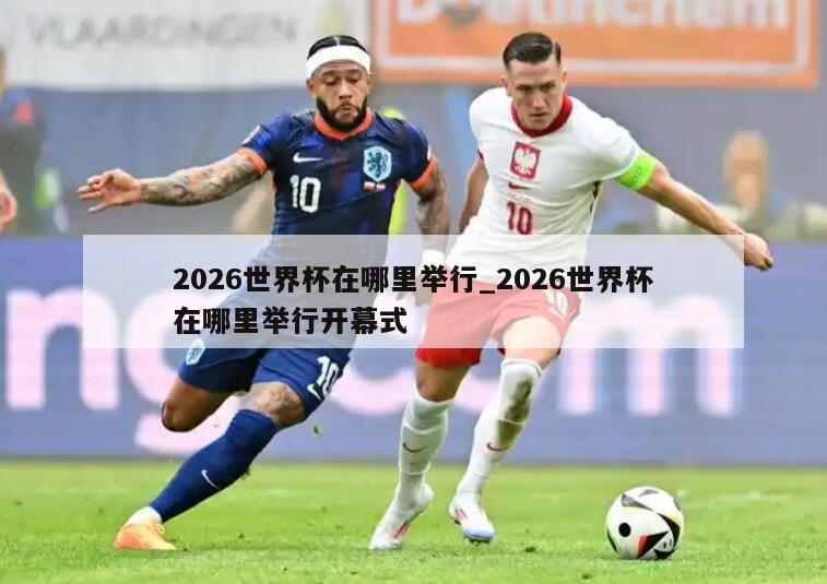 2026世界杯在哪里举行_2026世界杯在哪里举行开幕式
