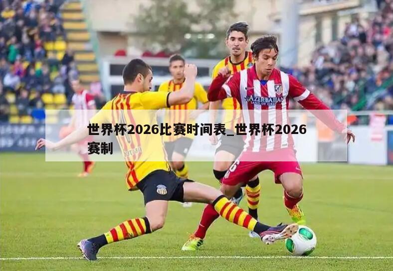 世界杯2026比赛时间表_世界杯2026赛制