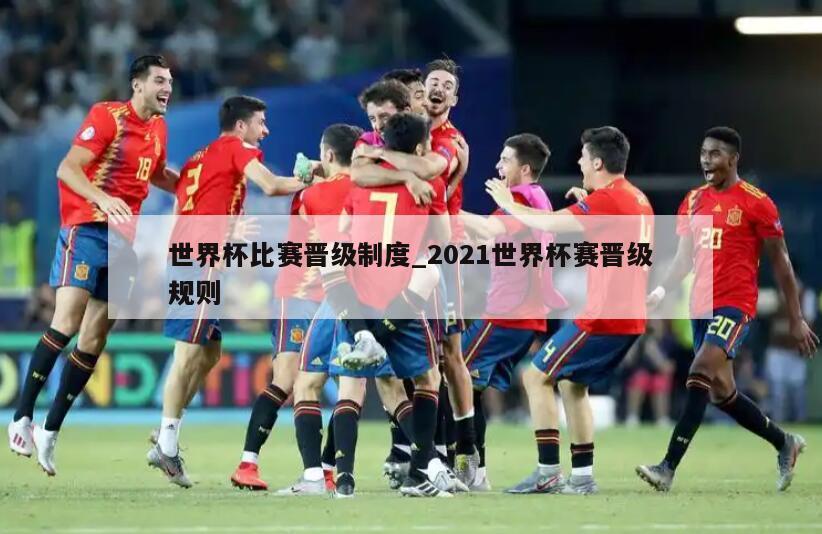 世界杯比赛晋级制度_2021世界杯赛晋级规则