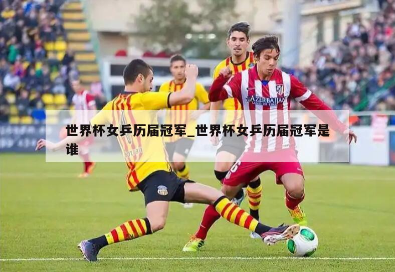 世界杯女乒历届冠军_世界杯女乒历届冠军是谁